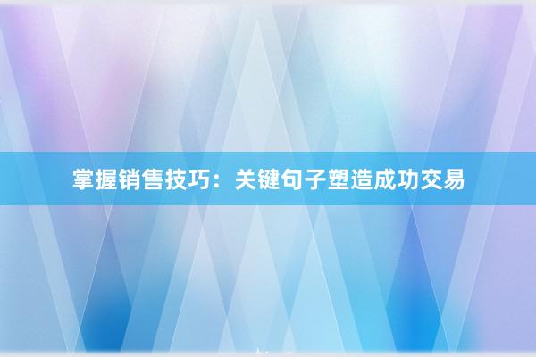 掌握销售技巧：关键句子塑造成功交易