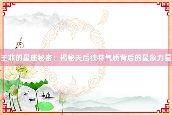 王菲的星座秘密：揭秘天后独特气质背后的星象力量