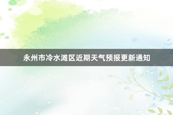 永州市冷水滩区近期天气预报更新通知